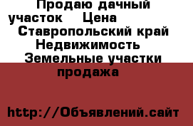 Продаю дачный участок, › Цена ­ 100 000 - Ставропольский край Недвижимость » Земельные участки продажа   